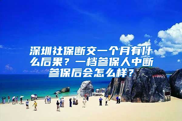 深圳社保断交一个月有什么后果？一档参保人中断参保后会怎么样？