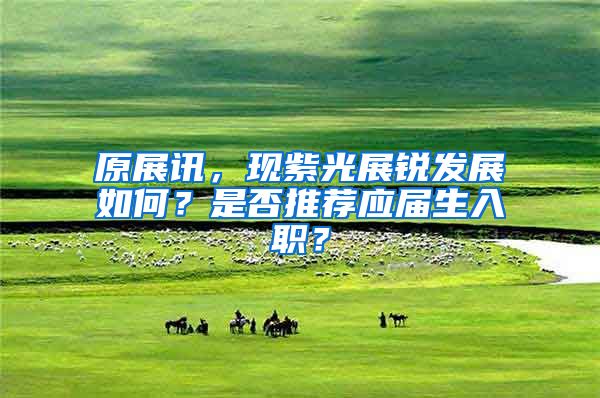 原展讯，现紫光展锐发展如何？是否推荐应届生入职？