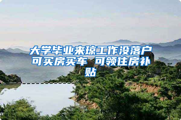 大学毕业来琼工作没落户可买房买车 可领住房补贴