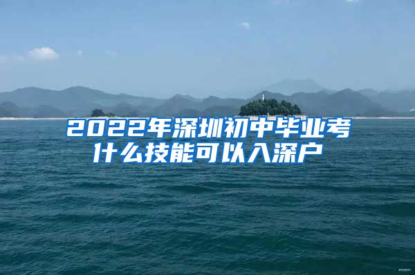 2022年深圳初中毕业考什么技能可以入深户