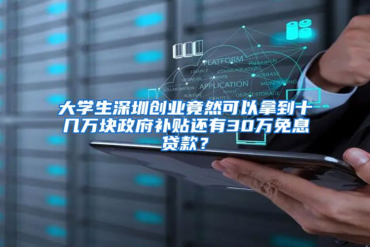 大学生深圳创业竟然可以拿到十几万块政府补贴还有30万免息贷款？