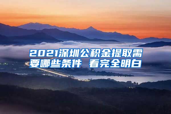 2021深圳公积金提取需要哪些条件 看完全明白