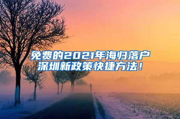 免费的2021年海归落户深圳新政策快捷方法！