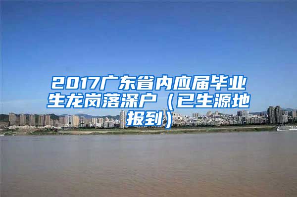 2017广东省内应届毕业生龙岗落深户（已生源地报到）