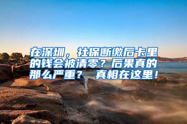 在深圳，社保断缴后卡里的钱会被清零？后果真的那么严重？ 真相在这里！