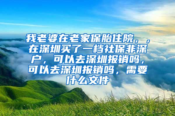 我老婆在老家保胎住院，，在深圳买了一档社保非深户，可以去深圳报销吗，可以去深圳报销吗，需要什么文件