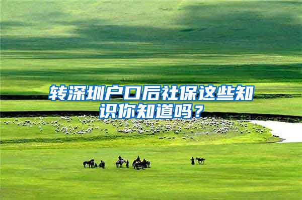 转深圳户口后社保这些知识你知道吗？