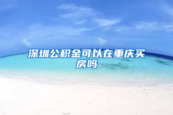 深圳公积金可以在重庆买房吗