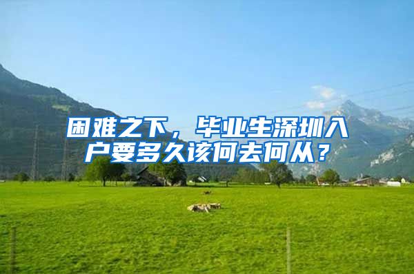 困难之下，毕业生深圳入户要多久该何去何从？
