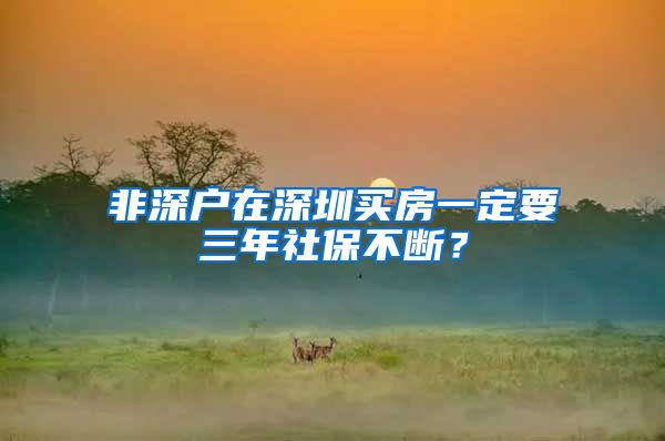 非深户在深圳买房一定要三年社保不断？