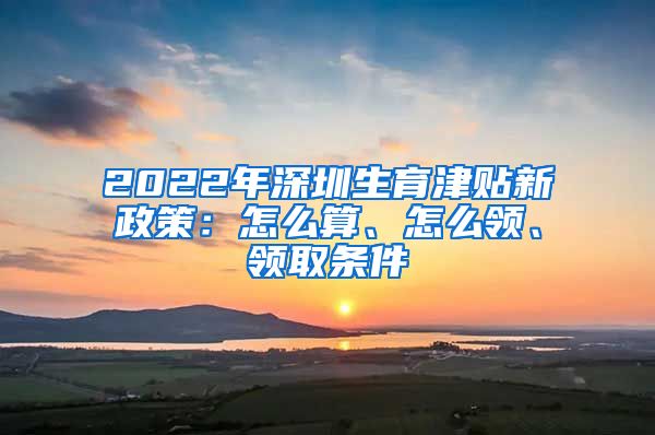 2022年深圳生育津贴新政策：怎么算、怎么领、领取条件