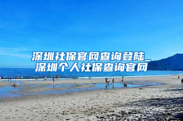 深圳社保官网查询登陆_深圳个人社保查询官网