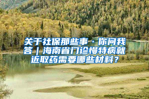 关于社保那些事·你问我答｜海南省门诊慢特病就近取药需要哪些材料？