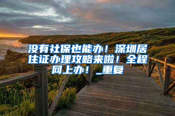 没有社保也能办！深圳居住证办理攻略来啦！全程网上办！_重复