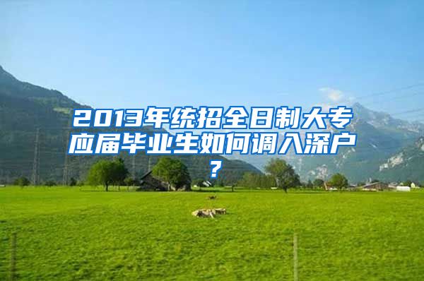 2013年统招全日制大专应届毕业生如何调入深户？