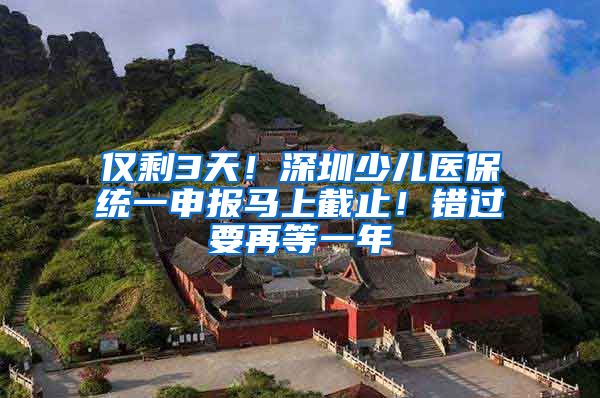 仅剩3天！深圳少儿医保统一申报马上截止！错过要再等一年