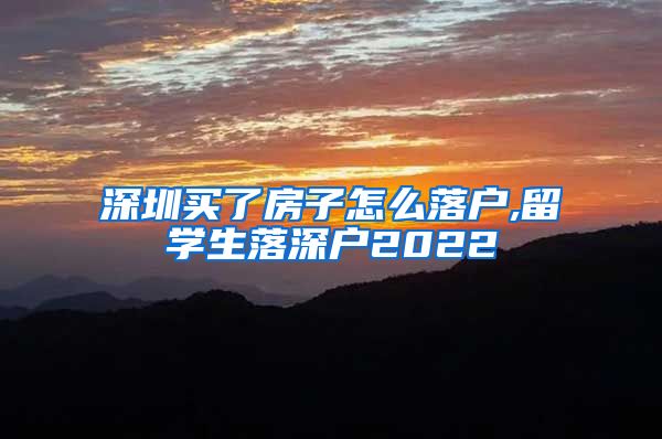 深圳买了房子怎么落户,留学生落深户2022