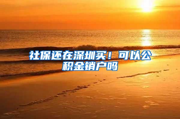 社保还在深圳买！可以公积金销户吗