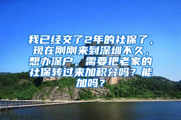 我已经交了2年的社保了，现在刚刚来到深圳不久，想办深户，需要把老家的社保转过来加积分吗？能加吗？