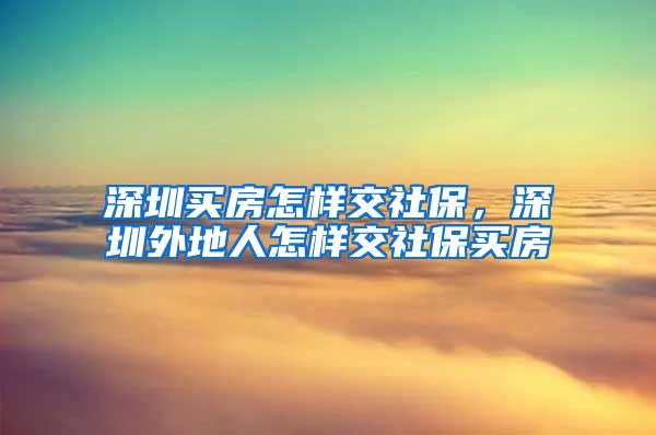 深圳买房怎样交社保，深圳外地人怎样交社保买房