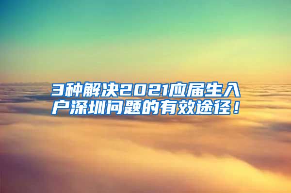 3种解决2021应届生入户深圳问题的有效途径！