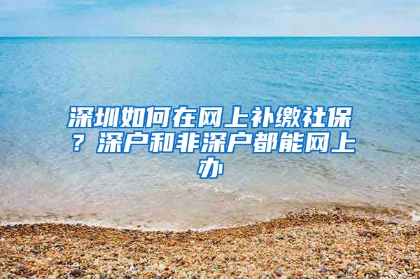 深圳如何在网上补缴社保？深户和非深户都能网上办