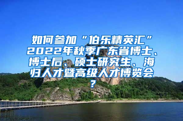 如何参加“伯乐精英汇”2022年秋季广东省博士、博士后、硕士研究生、海归人才暨高级人才博览会？