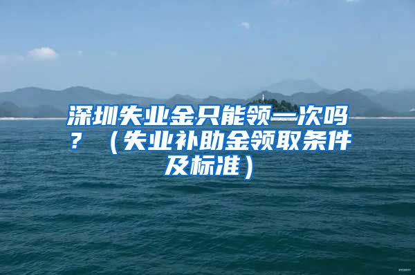深圳失业金只能领一次吗？（失业补助金领取条件及标准）