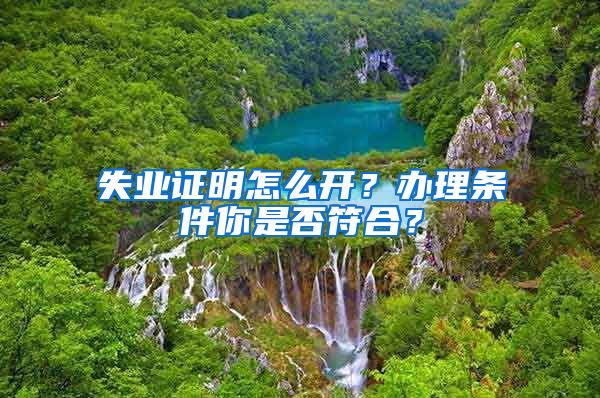 失业证明怎么开？办理条件你是否符合？