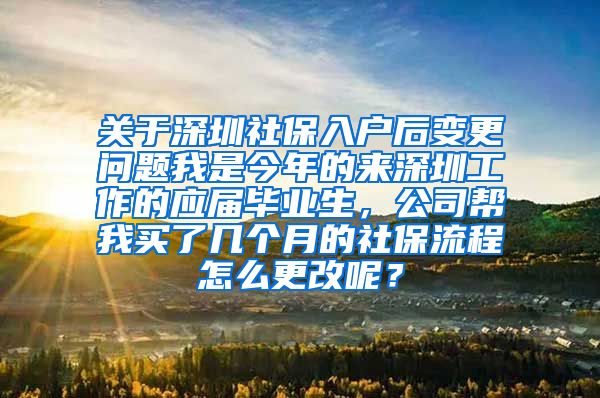 关于深圳社保入户后变更问题我是今年的来深圳工作的应届毕业生，公司帮我买了几个月的社保流程怎么更改呢？