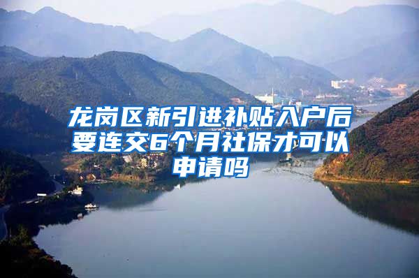龙岗区新引进补贴入户后要连交6个月社保才可以申请吗