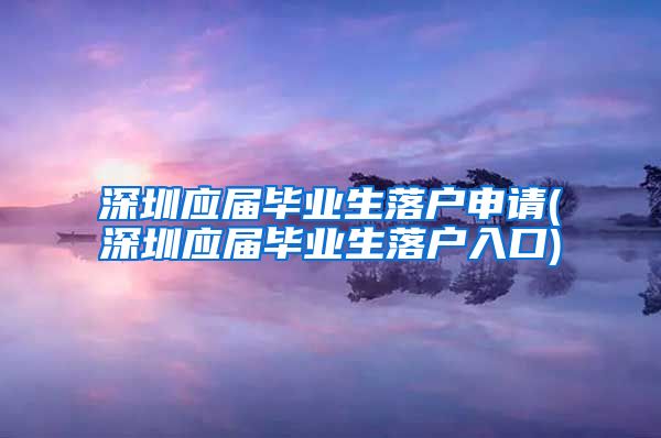 深圳应届毕业生落户申请(深圳应届毕业生落户入口)