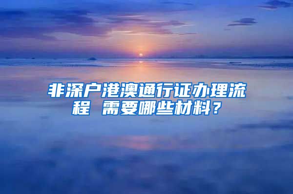 非深户港澳通行证办理流程 需要哪些材料？