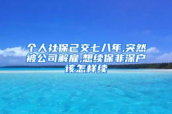 个人社保己交七八年,突然被公司解雇,想续保非深户该怎样续