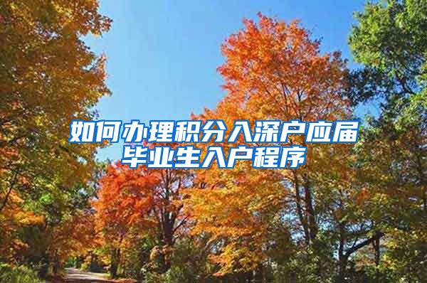 如何办理积分入深户应届毕业生入户程序