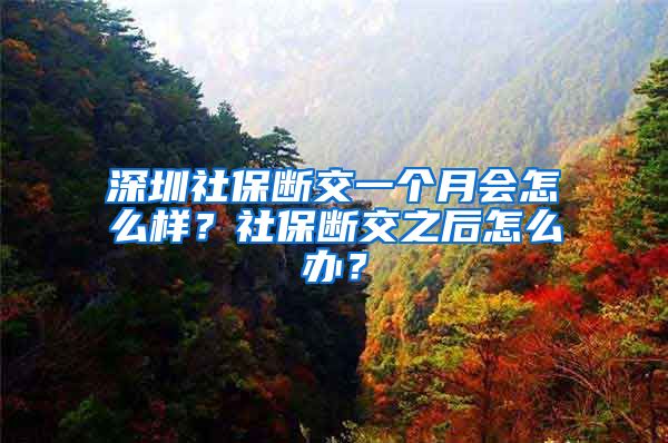 深圳社保断交一个月会怎么样？社保断交之后怎么办？