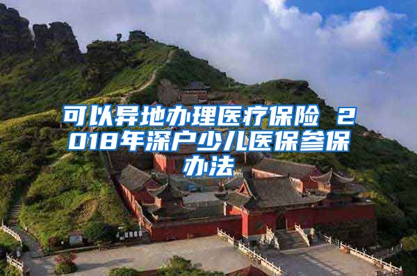 可以异地办理医疗保险 2018年深户少儿医保参保办法