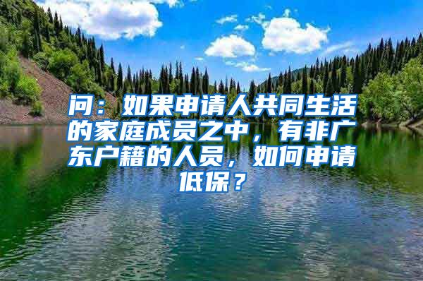 问：如果申请人共同生活的家庭成员之中，有非广东户籍的人员，如何申请低保？