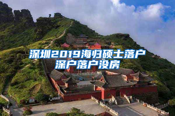 深圳2019海归硕士落户深户落户没房