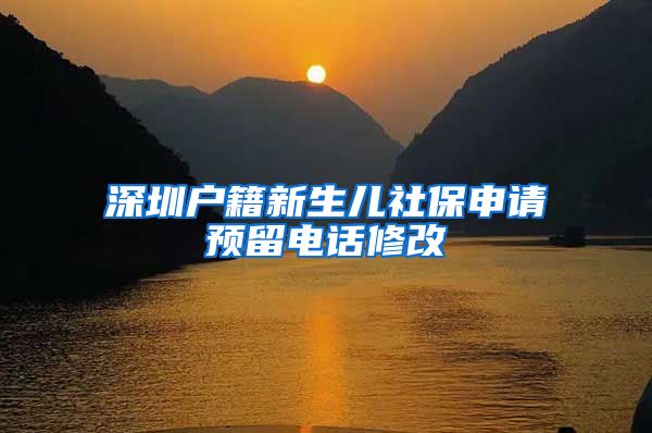 深圳户籍新生儿社保申请预留电话修改