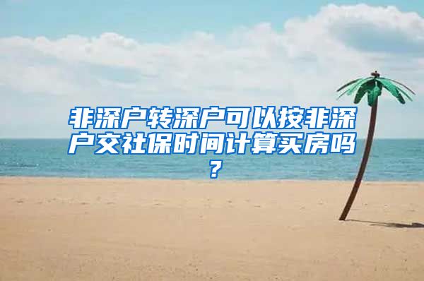 非深户转深户可以按非深户交社保时间计算买房吗？