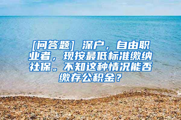[问答题] 深户，自由职业者，现按最低标准缴纳社保。不知这种情况能否缴存公积金？