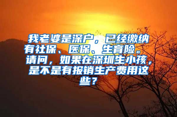 我老婆是深户，已经缴纳有社保、医保、生育险。 请问，如果在深圳生小孩，是不是有报销生产费用这些？