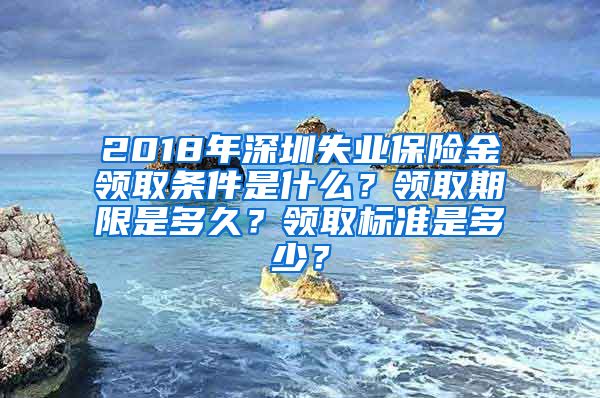 2018年深圳失业保险金领取条件是什么？领取期限是多久？领取标准是多少？