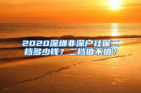 2020深圳非深户社保二档多少钱？二档值不值？
