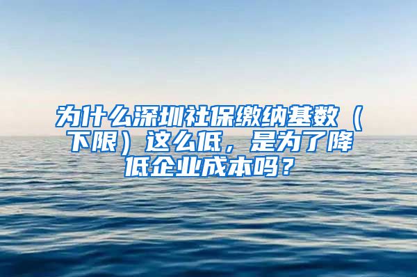 为什么深圳社保缴纳基数（下限）这么低，是为了降低企业成本吗？