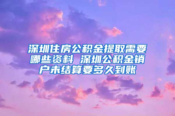深圳住房公积金提取需要哪些资料 深圳公积金销户未结算要多久到账
