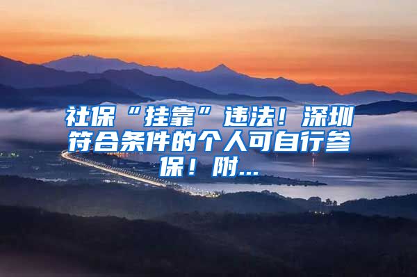 社保“挂靠”违法！深圳符合条件的个人可自行参保！附...