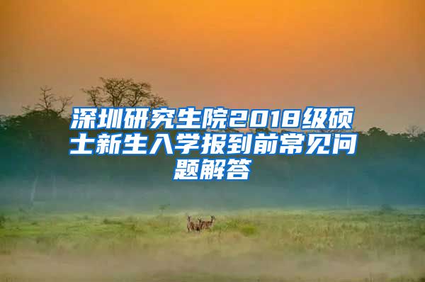 深圳研究生院2018级硕士新生入学报到前常见问题解答