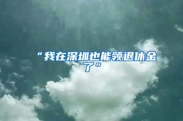 “我在深圳也能领退休金了”